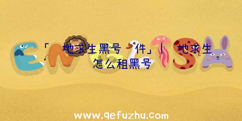 「绝地求生黑号软件」|绝地求生怎么租黑号